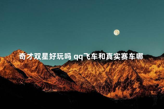 奇才双星好玩吗 qq飞车和真实赛车哪个好玩